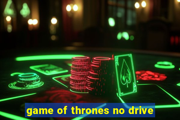 game of thrones no drive