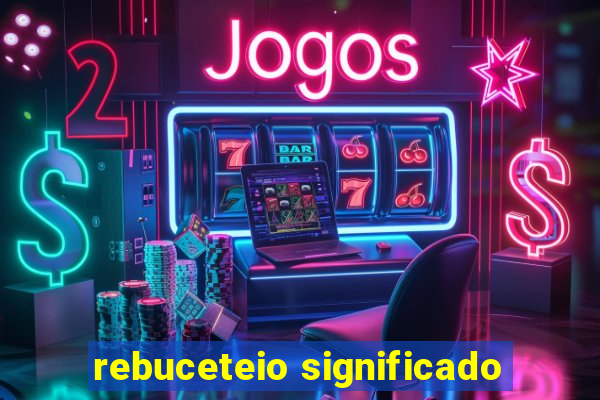 rebuceteio significado