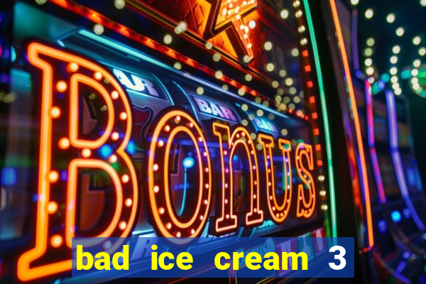 bad ice cream 3 no jogos 360